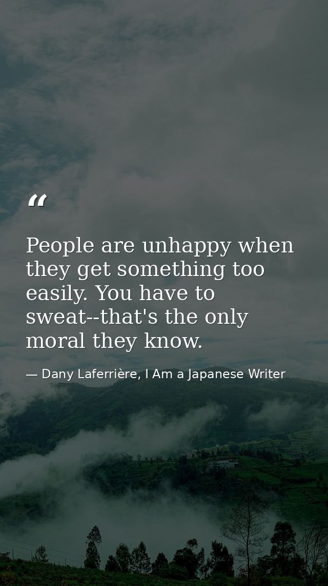 People are unhappy when they get something too easily. You have to sweat--that's the only moral they know. — Dany Laferrière, I Am a Japanese Writer