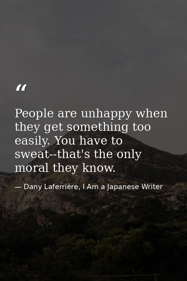 People are unhappy when they get something too easily. You have to sweat--that's the only moral they know. — Dany Laferrière, I Am a Japanese Writer