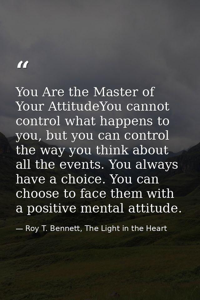 You Are the Master of Your AttitudeYou cannot control what happens to you, but you can control the way you think about a — Roy T. Bennett, The Light in the Heart