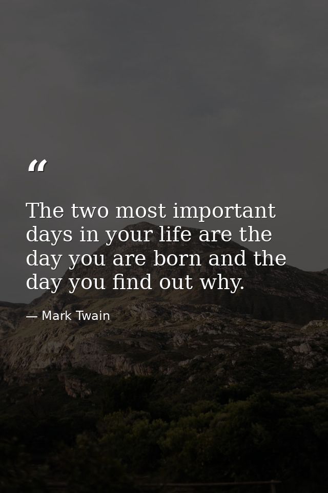 The two most important days in your life are the day you are born and the day you find out why. — Mark Twain