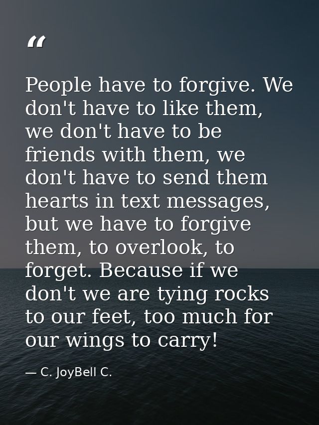 People have to forgive. We don't have to like them, we don't have to be friends with them, we don't have to send them he — C. JoyBell C.