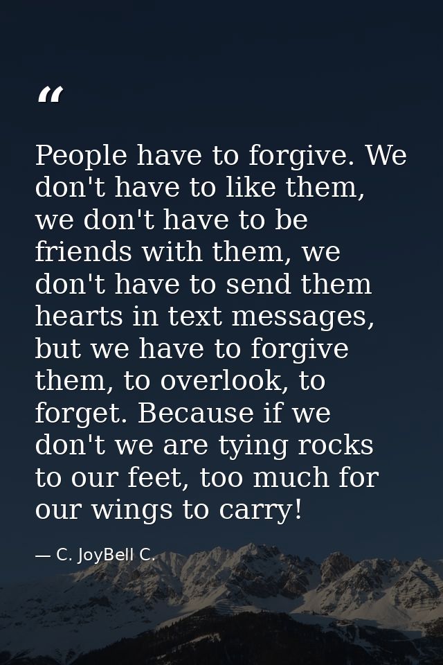 People have to forgive. We don't have to like them, we don't have to be friends with them, we don't have to send them he — C. JoyBell C.
