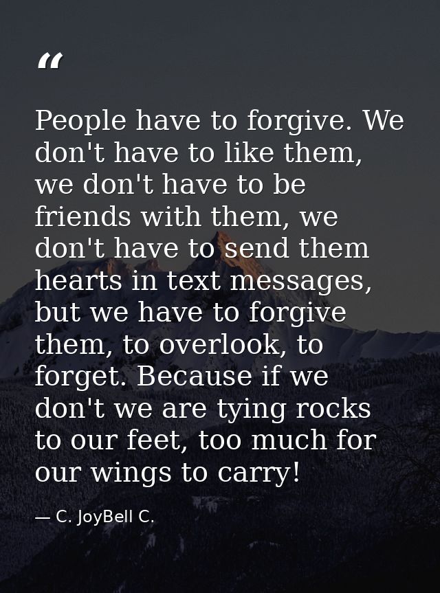 People have to forgive. We don't have to like them, we don't have to be friends with them, we don't have to send them he — C. JoyBell C.