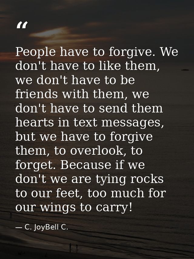 People have to forgive. We don't have to like them, we don't have to be friends with them, we don't have to send them he — C. JoyBell C.