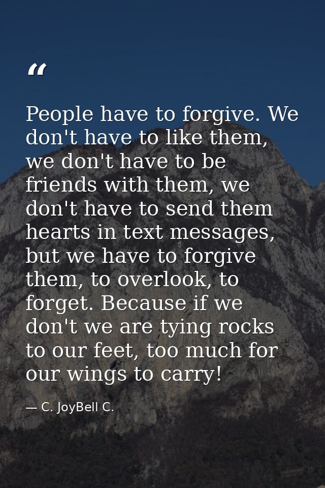 People have to forgive. We don't have to like them, we don't have to be friends with them, we don't have to send them he — C. JoyBell C.
