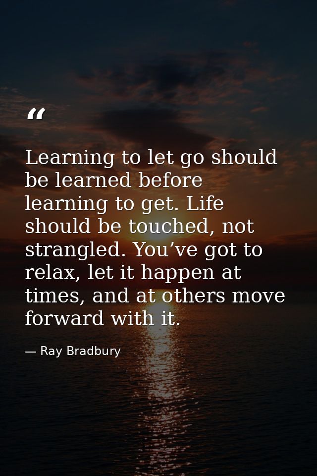 Learning to let go should be learned before learning to get. Life should be touched, not strangled. You’ve got to relax, — Ray Bradbury
