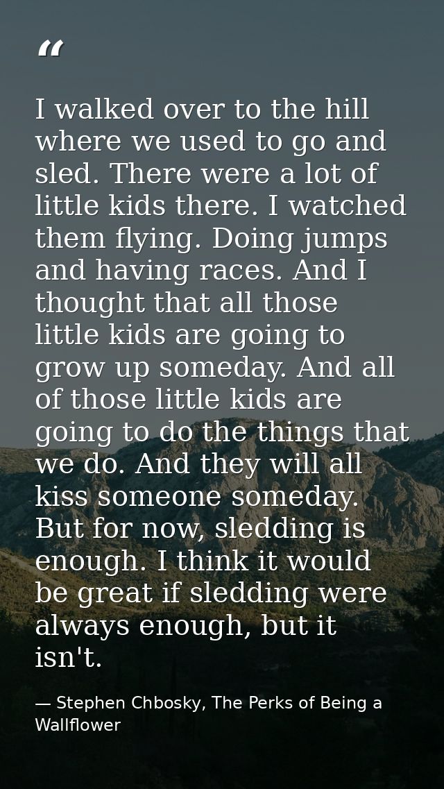 I walked over to the hill where we used to go and sled. There were a lot of little kids there. I watched them flying. Do — Stephen Chbosky, The Perks of Being a Wallflower