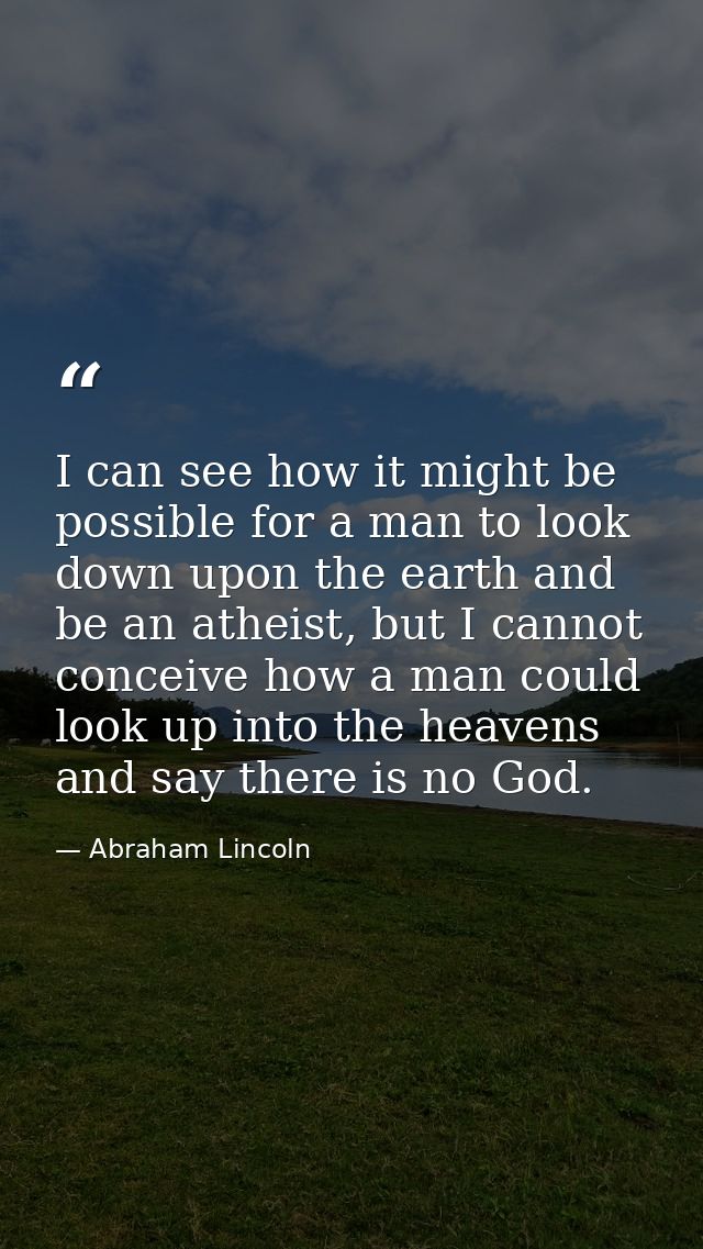 I can see how it might be possible for a man to look down upon the earth and be an atheist, but I cannot conceive how a  — Abraham Lincoln