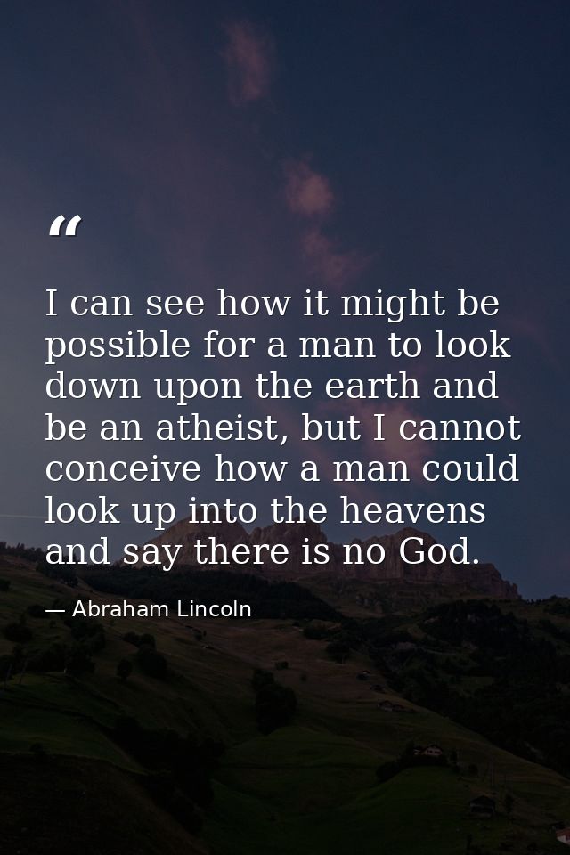 I can see how it might be possible for a man to look down upon the earth and be an atheist, but I cannot conceive how a  — Abraham Lincoln