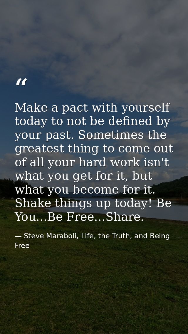 Make a pact with yourself today to not be defined by your past. Sometimes the greatest thing to come out of all your har — Steve Maraboli, Life, the Truth, and Being Free