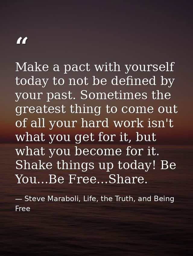 Make a pact with yourself today to not be defined by your past. Sometimes the greatest thing to come out of all your har — Steve Maraboli, Life, the Truth, and Being Free