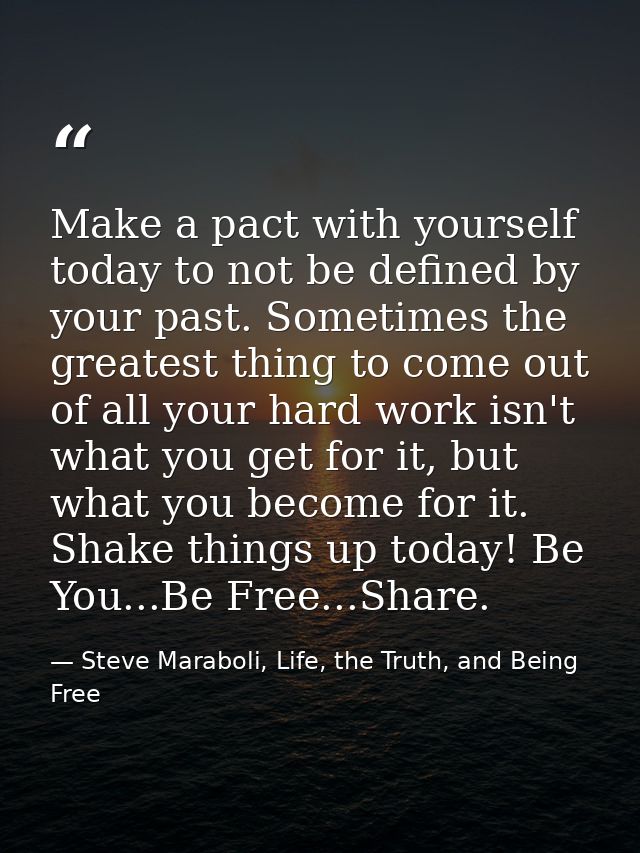 Make a pact with yourself today to not be defined by your past. Sometimes the greatest thing to come out of all your har — Steve Maraboli, Life, the Truth, and Being Free