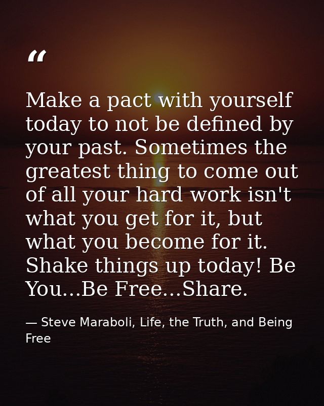 Make a pact with yourself today to not be defined by your past. Sometimes the greatest thing to come out of all your har — Steve Maraboli, Life, the Truth, and Being Free