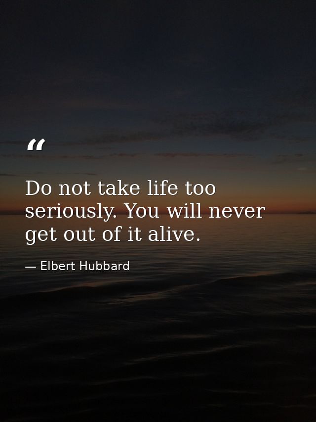 Do not take life too seriously. You will never get out of it alive. — Elbert Hubbard