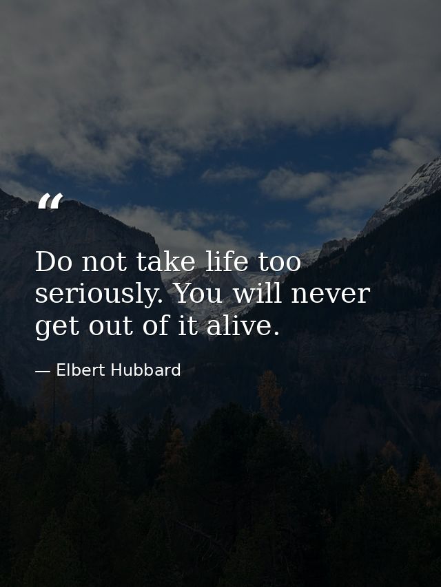 Do not take life too seriously. You will never get out of it alive. — Elbert Hubbard