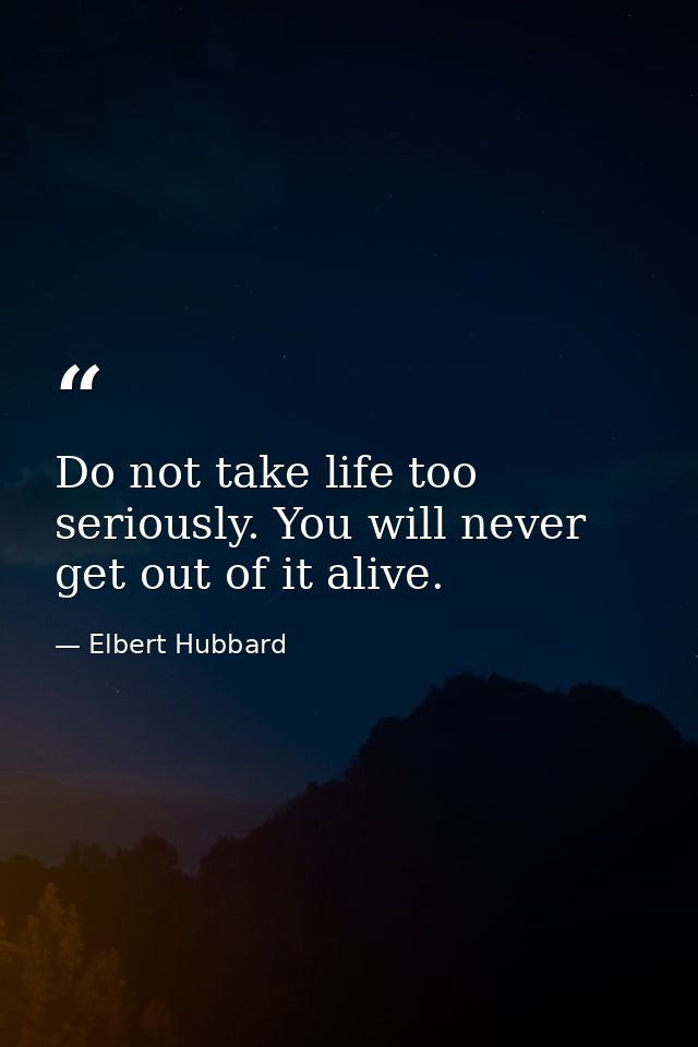 Do not take life too seriously. You will never get out of it alive. — Elbert Hubbard