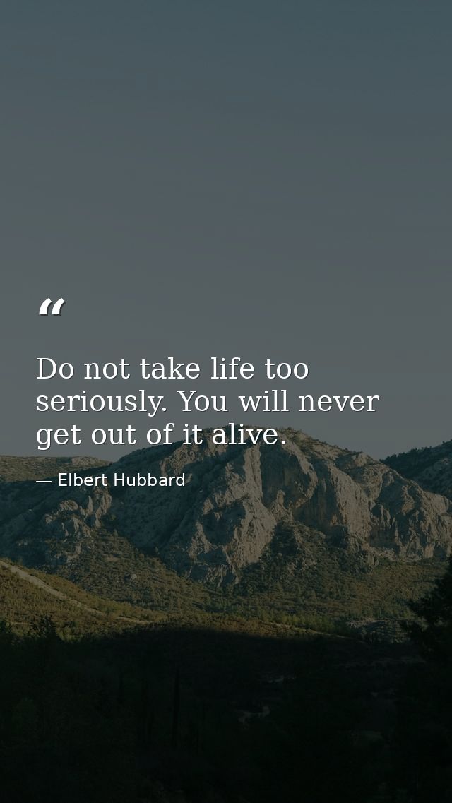 Do not take life too seriously. You will never get out of it alive. — Elbert Hubbard
