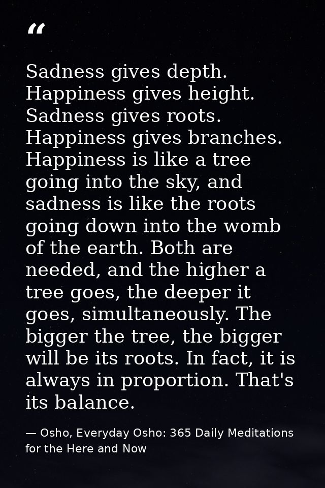 Sadness gives depth. Happiness gives height. Sadness gives roots. Happiness gives branches. Happiness is like a tree goi — Osho, Everyday Osho: 365 Daily Meditations for the Here and Now