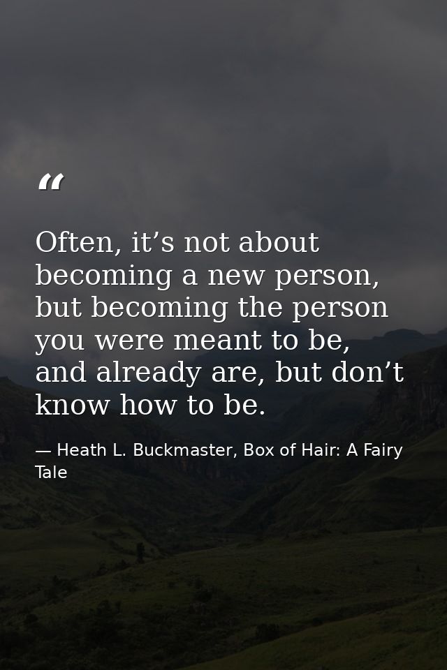 Often, it’s not about becoming a new person, but becoming the person you were meant to be, and already are, but don’t kn — Heath L. Buckmaster, Box of Hair: A Fairy Tale