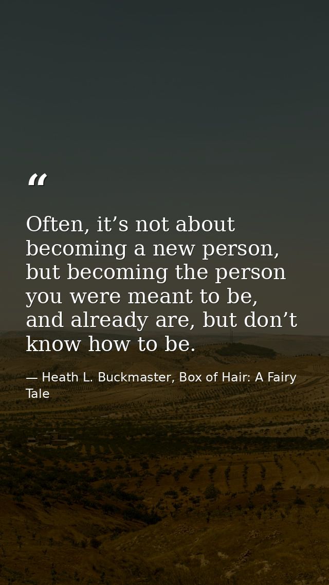 Often, it’s not about becoming a new person, but becoming the person you were meant to be, and already are, but don’t kn — Heath L. Buckmaster, Box of Hair: A Fairy Tale