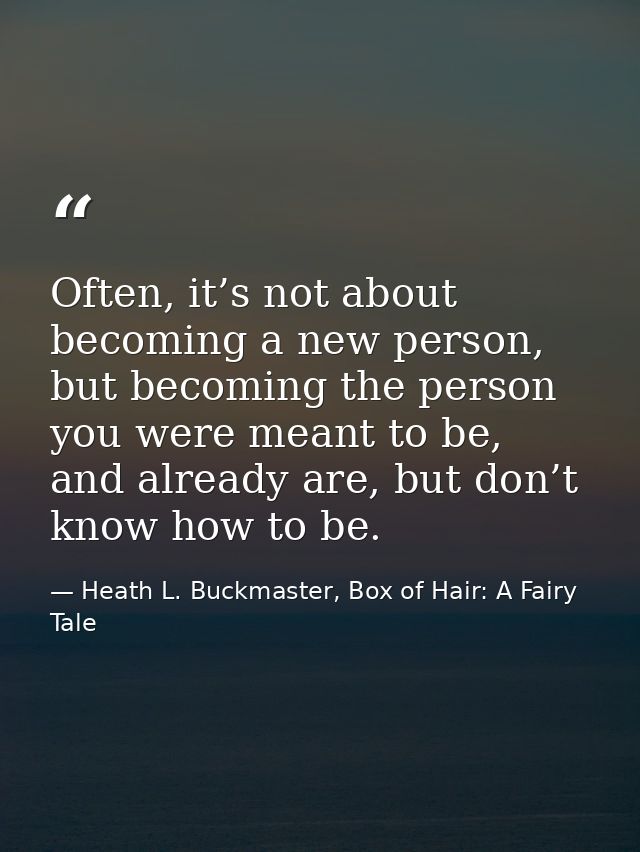 Often, it’s not about becoming a new person, but becoming the person you were meant to be, and already are, but don’t kn — Heath L. Buckmaster, Box of Hair: A Fairy Tale