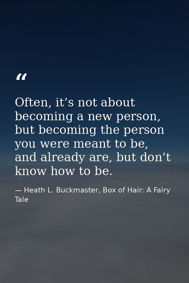 Often, it’s not about becoming a new person, but becoming the person you were meant to be, and already are, but don’t kn — Heath L. Buckmaster, Box of Hair: A Fairy Tale