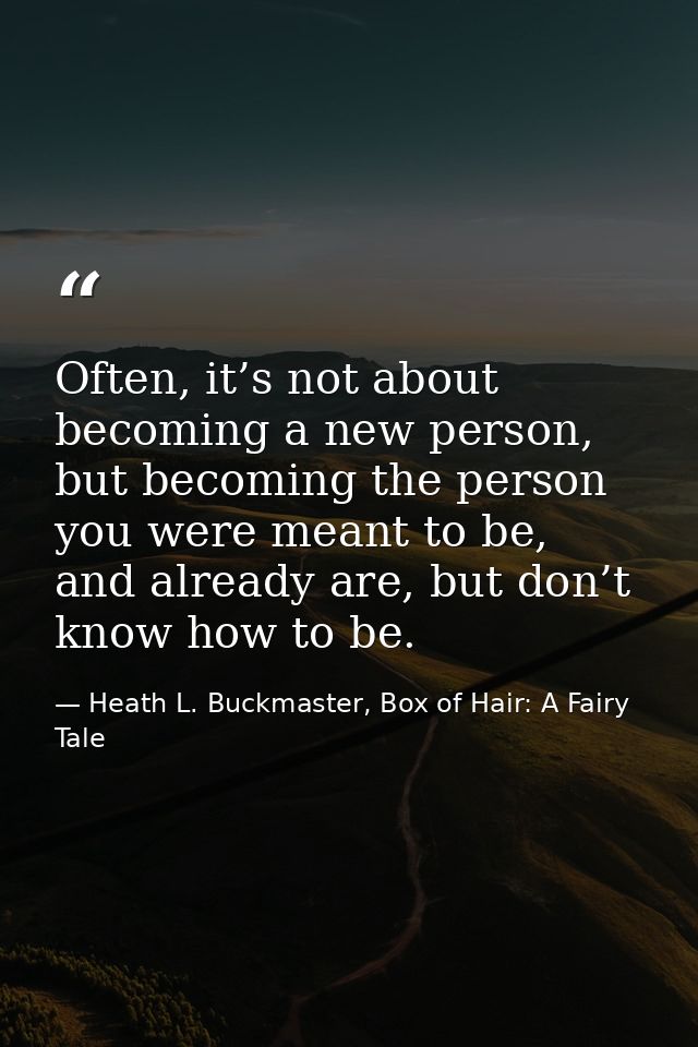 Often, it’s not about becoming a new person, but becoming the person you were meant to be, and already are, but don’t kn — Heath L. Buckmaster, Box of Hair: A Fairy Tale