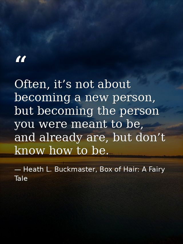 Often, it’s not about becoming a new person, but becoming the person you were meant to be, and already are, but don’t kn — Heath L. Buckmaster, Box of Hair: A Fairy Tale