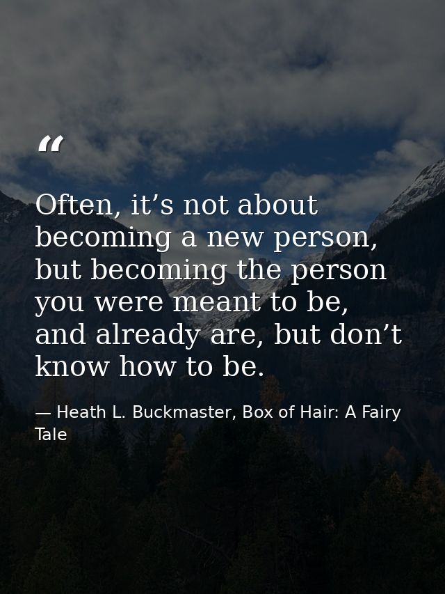 Often, it’s not about becoming a new person, but becoming the person you were meant to be, and already are, but don’t kn — Heath L. Buckmaster, Box of Hair: A Fairy Tale