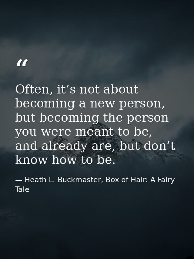 Often, it’s not about becoming a new person, but becoming the person you were meant to be, and already are, but don’t kn — Heath L. Buckmaster, Box of Hair: A Fairy Tale