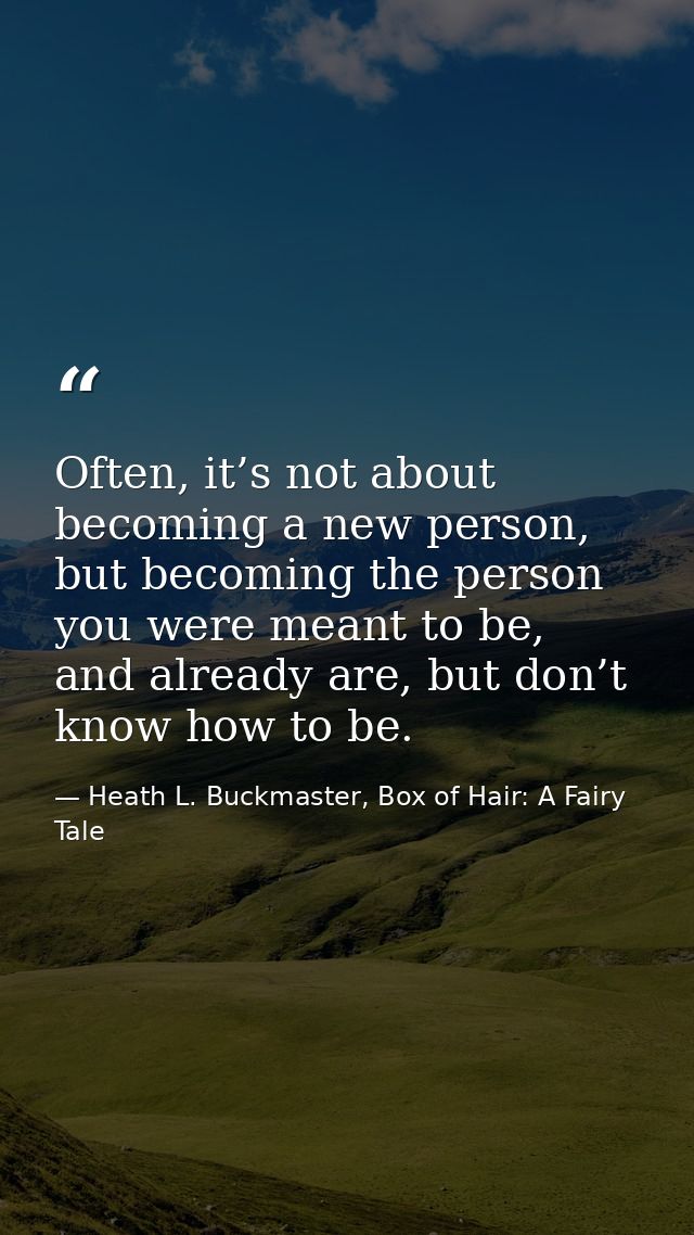 Often, it’s not about becoming a new person, but becoming the person you were meant to be, and already are, but don’t kn — Heath L. Buckmaster, Box of Hair: A Fairy Tale