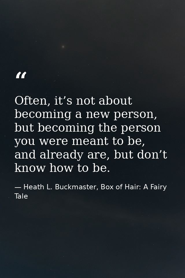 Often, it’s not about becoming a new person, but becoming the person you were meant to be, and already are, but don’t kn — Heath L. Buckmaster, Box of Hair: A Fairy Tale