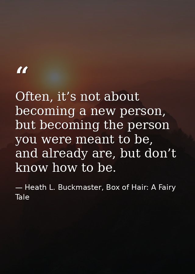 Often, it’s not about becoming a new person, but becoming the person you were meant to be, and already are, but don’t kn — Heath L. Buckmaster, Box of Hair: A Fairy Tale