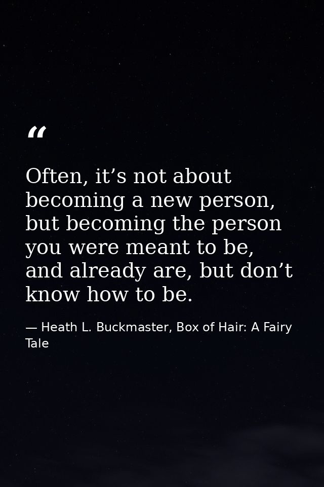 Often, it’s not about becoming a new person, but becoming the person you were meant to be, and already are, but don’t kn — Heath L. Buckmaster, Box of Hair: A Fairy Tale