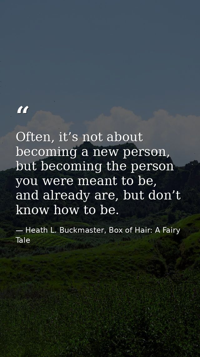 Often, it’s not about becoming a new person, but becoming the person you were meant to be, and already are, but don’t kn — Heath L. Buckmaster, Box of Hair: A Fairy Tale