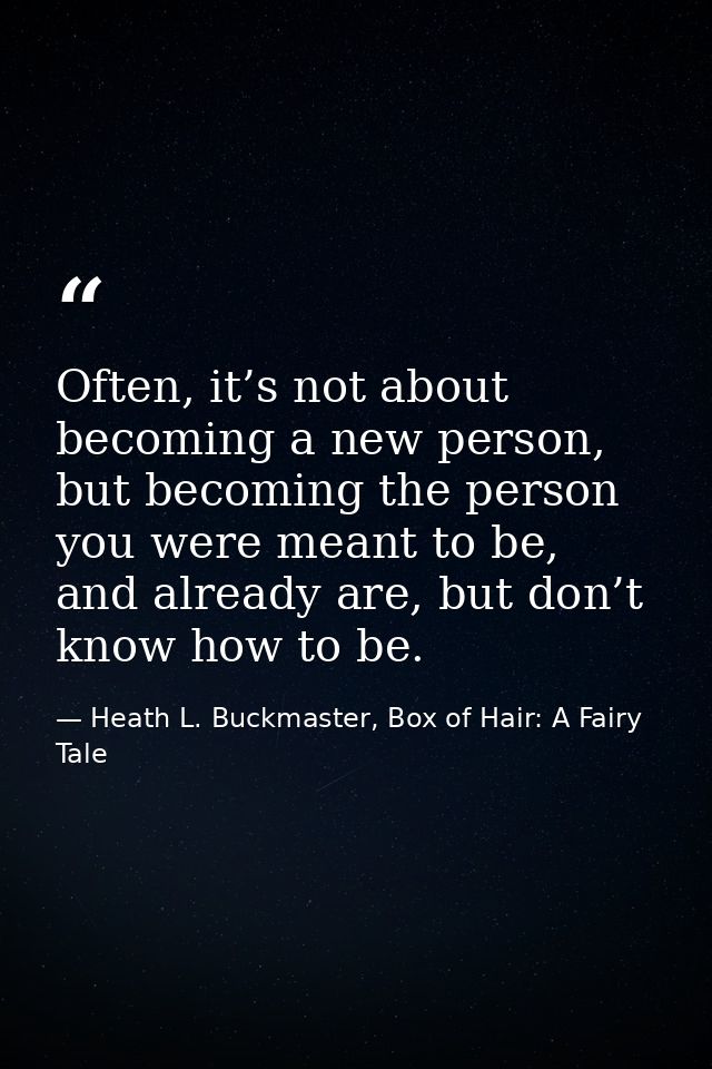 Often, it’s not about becoming a new person, but becoming the person you were meant to be, and already are, but don’t kn — Heath L. Buckmaster, Box of Hair: A Fairy Tale