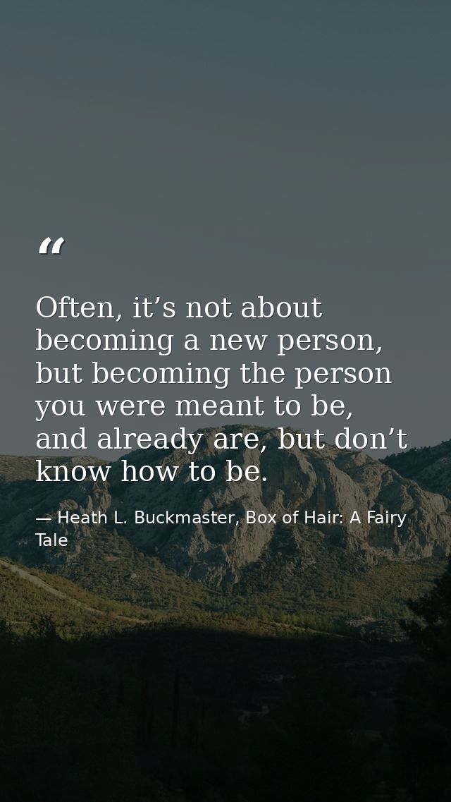 Often, it’s not about becoming a new person, but becoming the person you were meant to be, and already are, but don’t kn — Heath L. Buckmaster, Box of Hair: A Fairy Tale