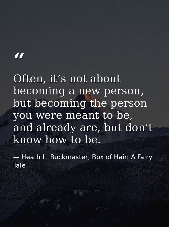 Often, it’s not about becoming a new person, but becoming the person you were meant to be, and already are, but don’t kn — Heath L. Buckmaster, Box of Hair: A Fairy Tale