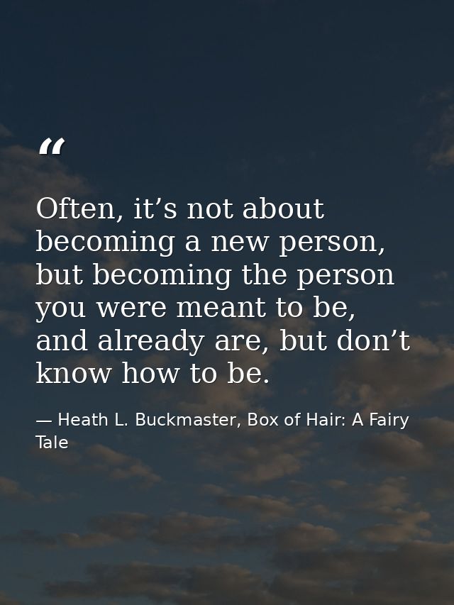 Often, it’s not about becoming a new person, but becoming the person you were meant to be, and already are, but don’t kn — Heath L. Buckmaster, Box of Hair: A Fairy Tale