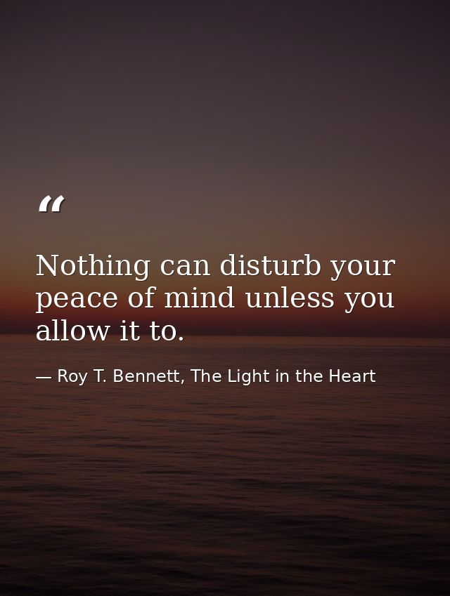 Nothing can disturb your peace of mind unless you allow it to. — Roy T. Bennett, The Light in the Heart