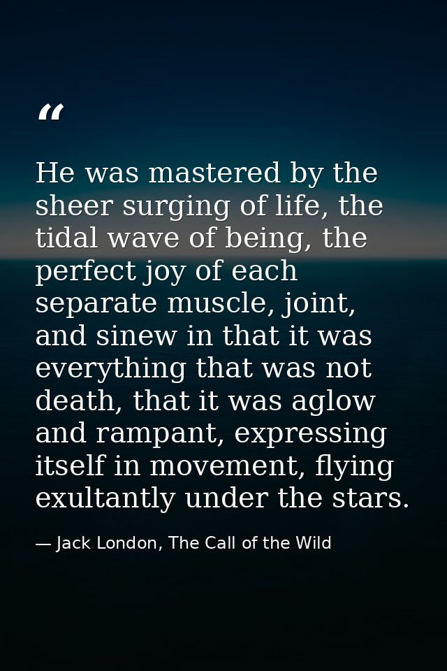 He was mastered by the sheer surging of life, the tidal wave of being, the perfect joy of each separate muscle, joint, a — Jack London, The Call of the Wild