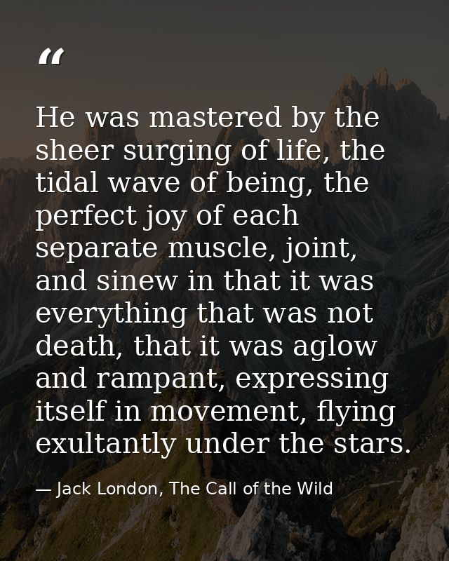 He was mastered by the sheer surging of life, the tidal wave of being, the perfect joy of each separate muscle, joint, a — Jack London, The Call of the Wild