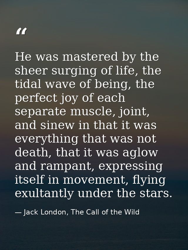 He was mastered by the sheer surging of life, the tidal wave of being, the perfect joy of each separate muscle, joint, a — Jack London, The Call of the Wild