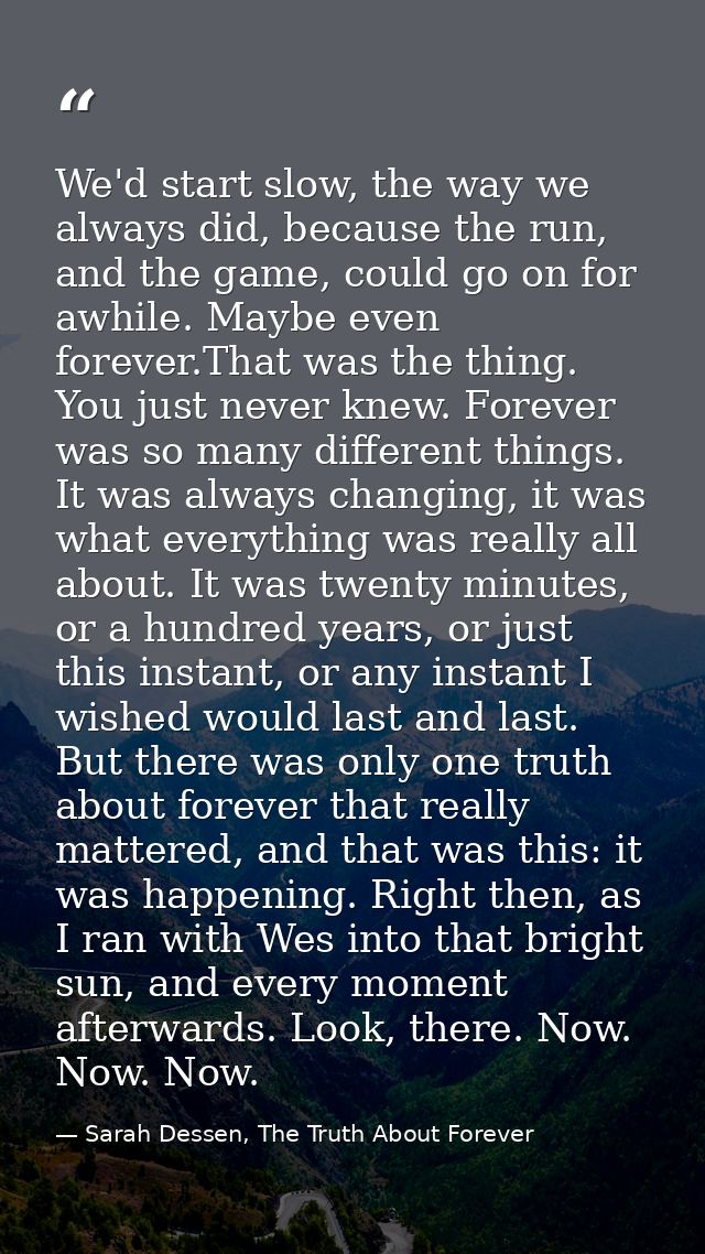 We'd start slow, the way we always did, because the run, and the game, could go on for awhile. Maybe even forever.That w — Sarah Dessen, The Truth About Forever