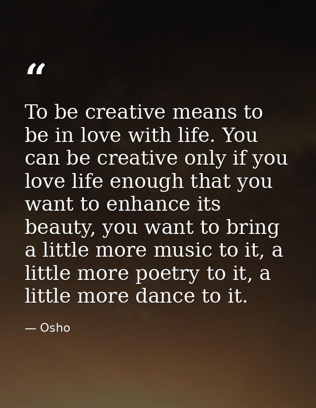 To be creative means to be in love with life. You can be creative only if you love life enough that you want to enhance  — Osho