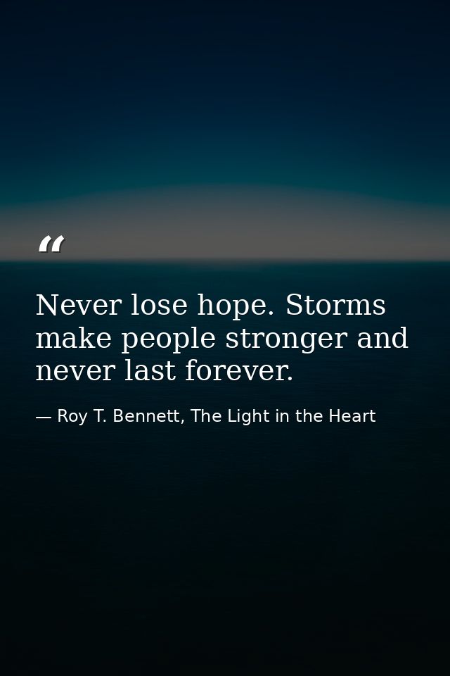 Never lose hope. Storms make people stronger and never last forever. — Roy T. Bennett, The Light in the Heart