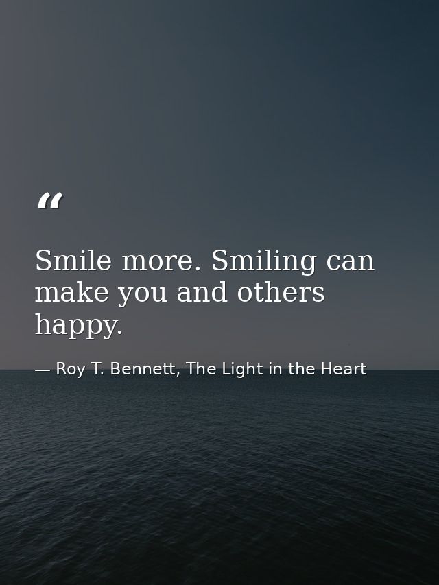 Smile more. Smiling can make you and others happy. — Roy T. Bennett, The Light in the Heart