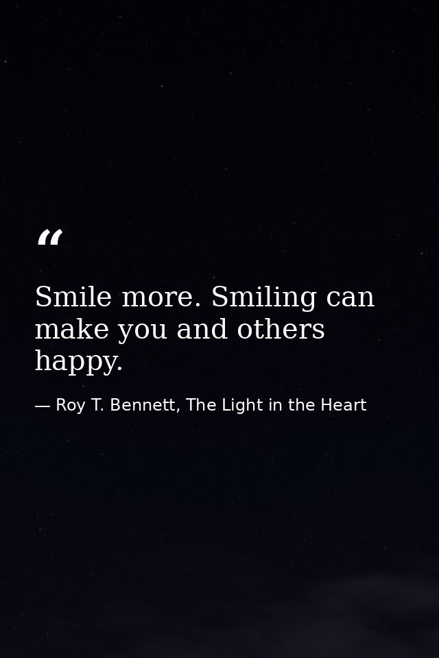Smile more. Smiling can make you and others happy. — Roy T. Bennett, The Light in the Heart