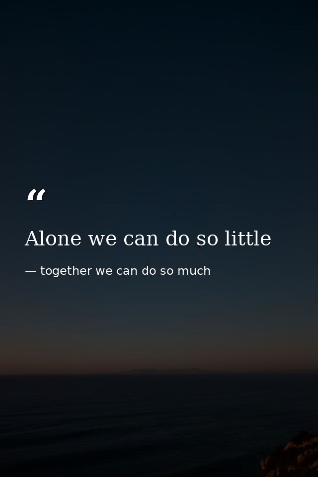 Alone we can do so little — together we can do so much