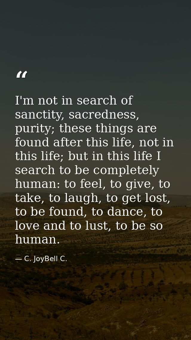 I'm not in search of sanctity, sacredness, purity; these things are found after this life, not in this life; but in this — C. JoyBell C.